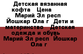 Детская вязанная кофта › Цена ­ 600 - Марий Эл респ., Йошкар-Ола г. Дети и материнство » Детская одежда и обувь   . Марий Эл респ.,Йошкар-Ола г.